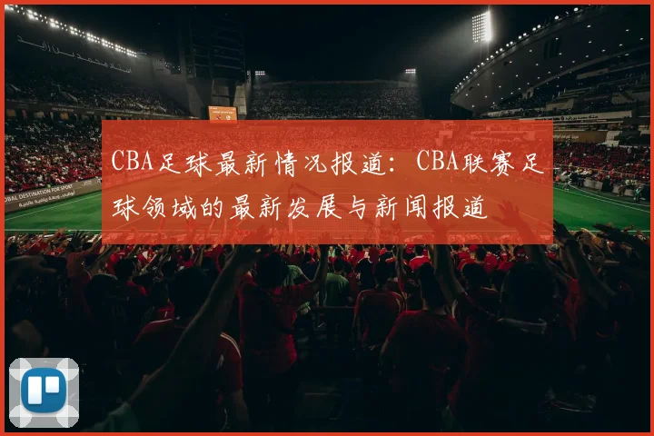 CBA足球最新情况报道：CBA联赛足球领域的最新发展与新闻报道