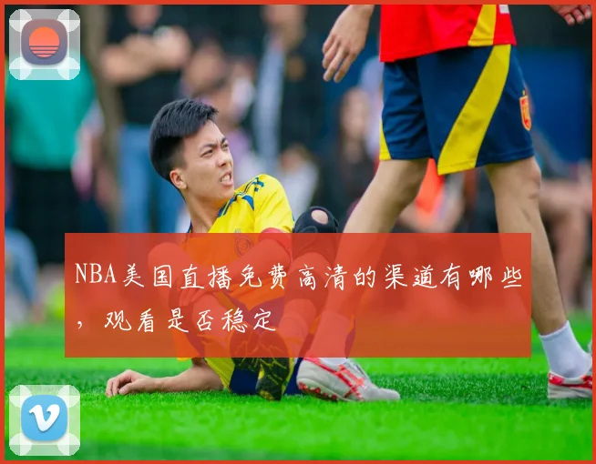 NBA美国直播免费高清的渠道有哪些，观看是否稳定