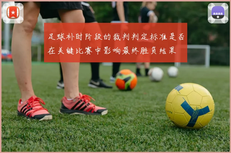 足球补时阶段的裁判判定标准是否在关键比赛中影响最终胜负结果