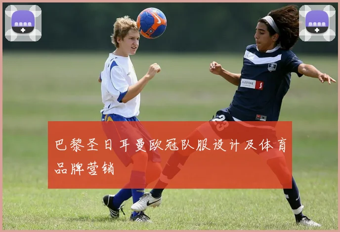巴黎圣日耳曼欧冠队服设计及体育品牌营销
