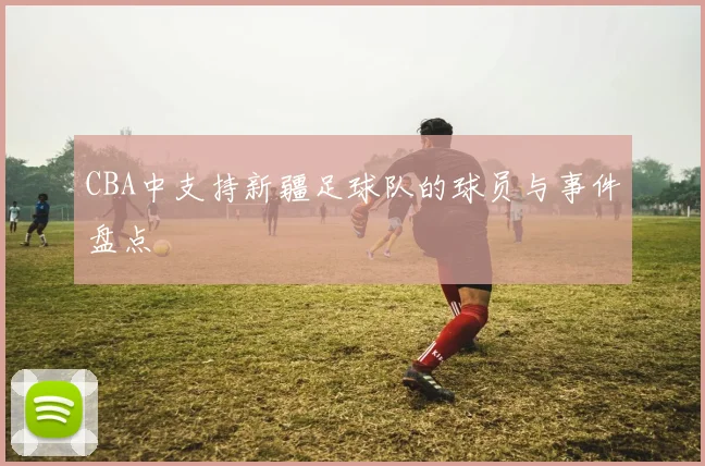CBA中支持新疆足球队的球员与事件盘点
