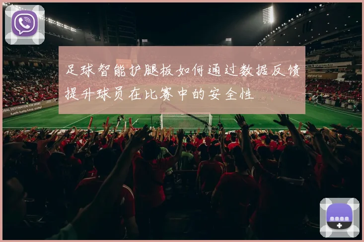 足球智能护腿板如何通过数据反馈提升球员在比赛中的安全性