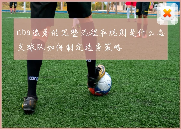 nba选秀的完整流程和规则是什么各支球队如何制定选秀策略