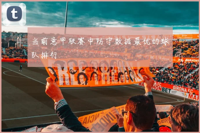 当前意甲联赛中防守数据最优的球队排行