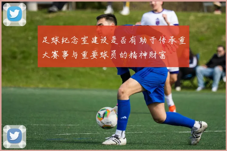 足球纪念室建设是否有助于传承重大赛事与重要球员的精神财富