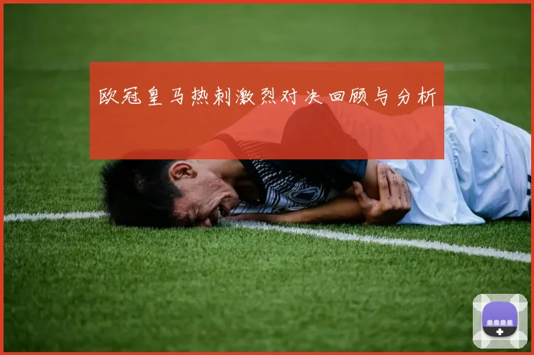 欧冠皇马热刺激烈对决回顾与分析