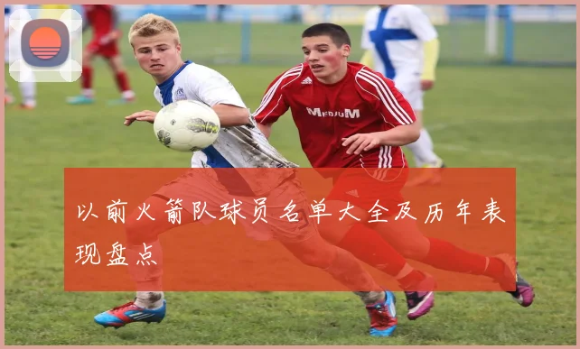 以前火箭队球员名单大全及历年表现盘点