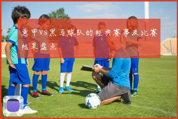 意甲vs黑马球队的经典赛事及比赛结果盘点
