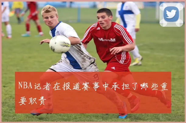 NBA记者在报道赛事中承担了哪些重要职责