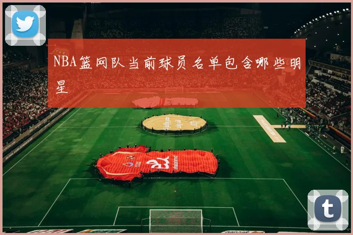 NBA篮网队当前球员名单包含哪些明星