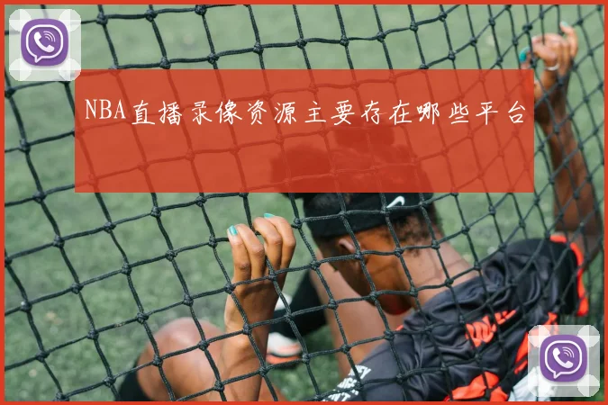 NBA直播录像资源主要存在哪些平台