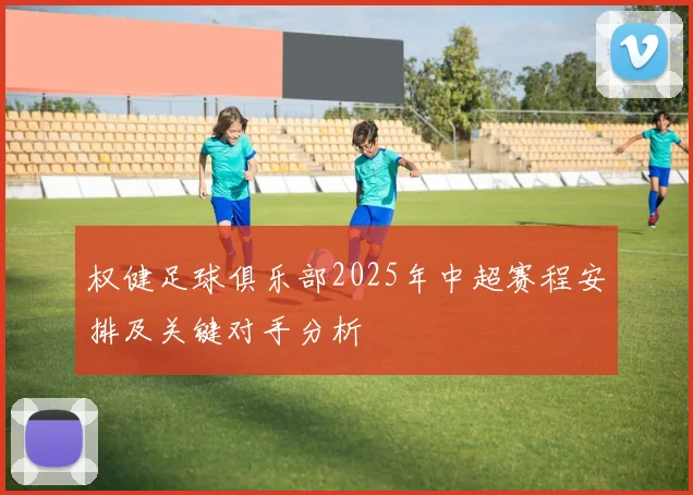 权健足球俱乐部2025年中超赛程安排及关键对手分析