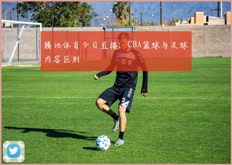 腾讯体育今日直播：CBA篮球与足球内容区别
